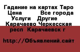 Гадание на картах Таро › Цена ­ 500 - Все города Услуги » Другие   . Карачаево-Черкесская респ.,Карачаевск г.